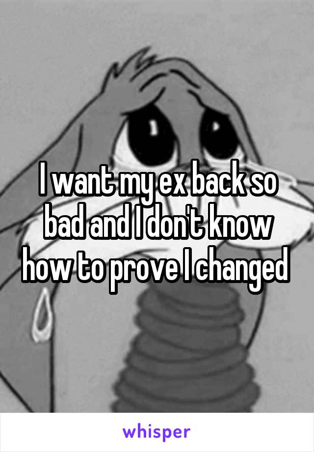 I want my ex back so bad and I don't know how to prove I changed 