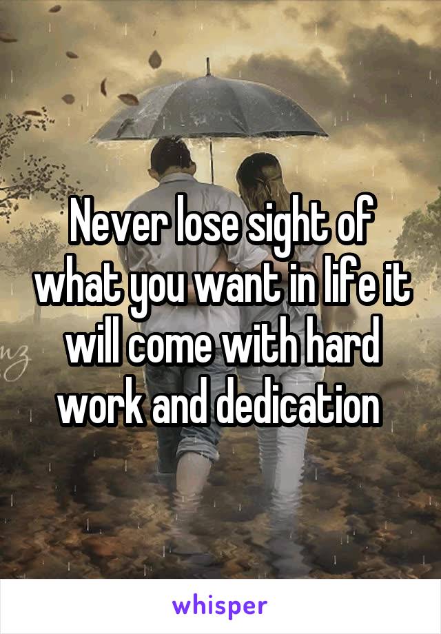 Never lose sight of what you want in life it will come with hard work and dedication 