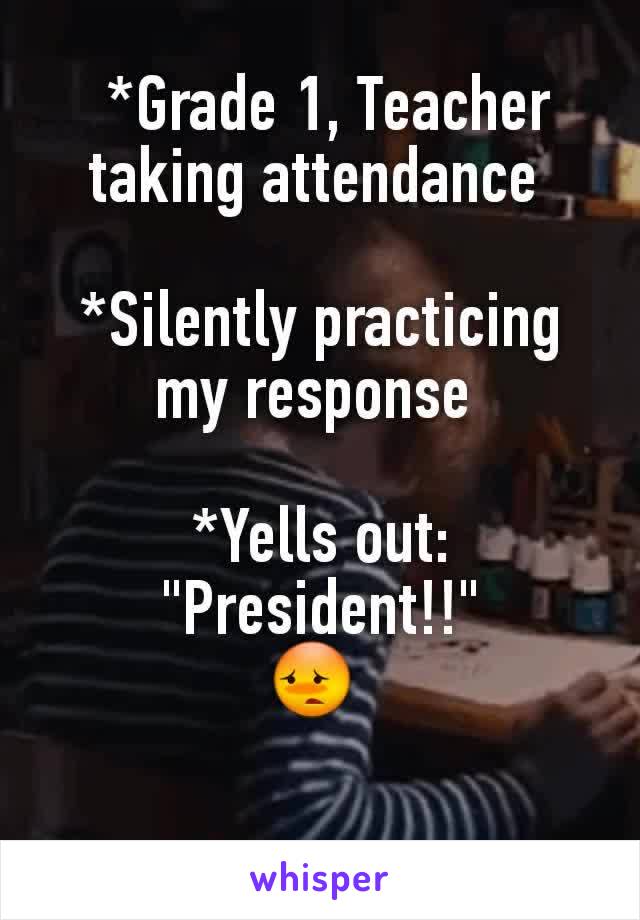  *Grade 1, Teacher taking attendance 

*Silently practicing my response 

*Yells out: "President!!"
😳 