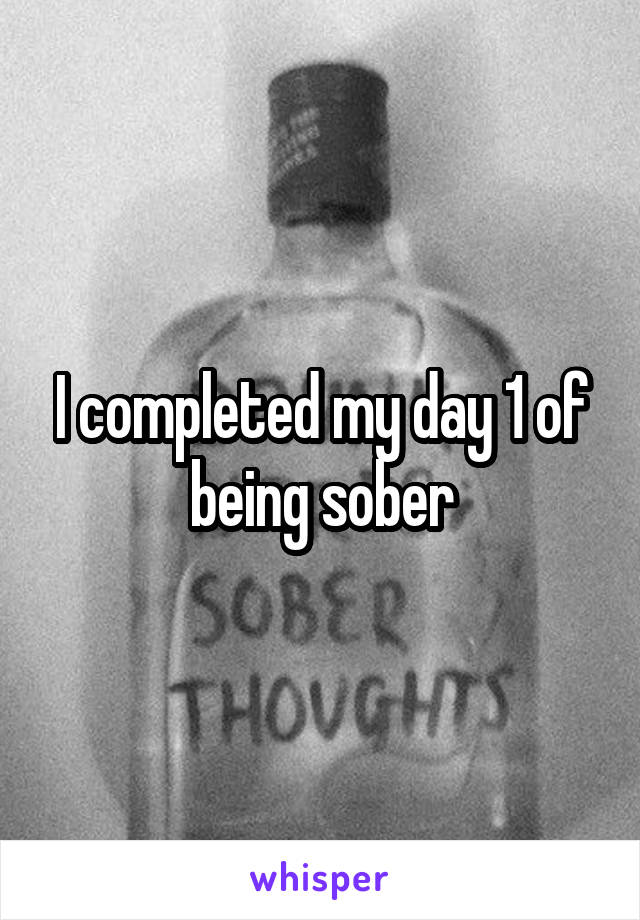 I completed my day 1 of being sober