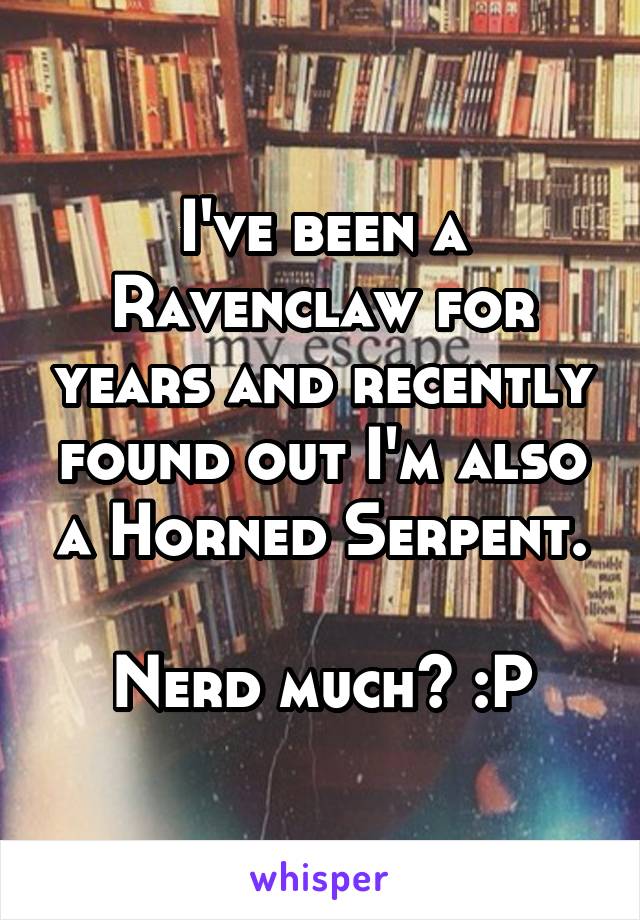 I've been a Ravenclaw for years and recently found out I'm also a Horned Serpent.

Nerd much? :P