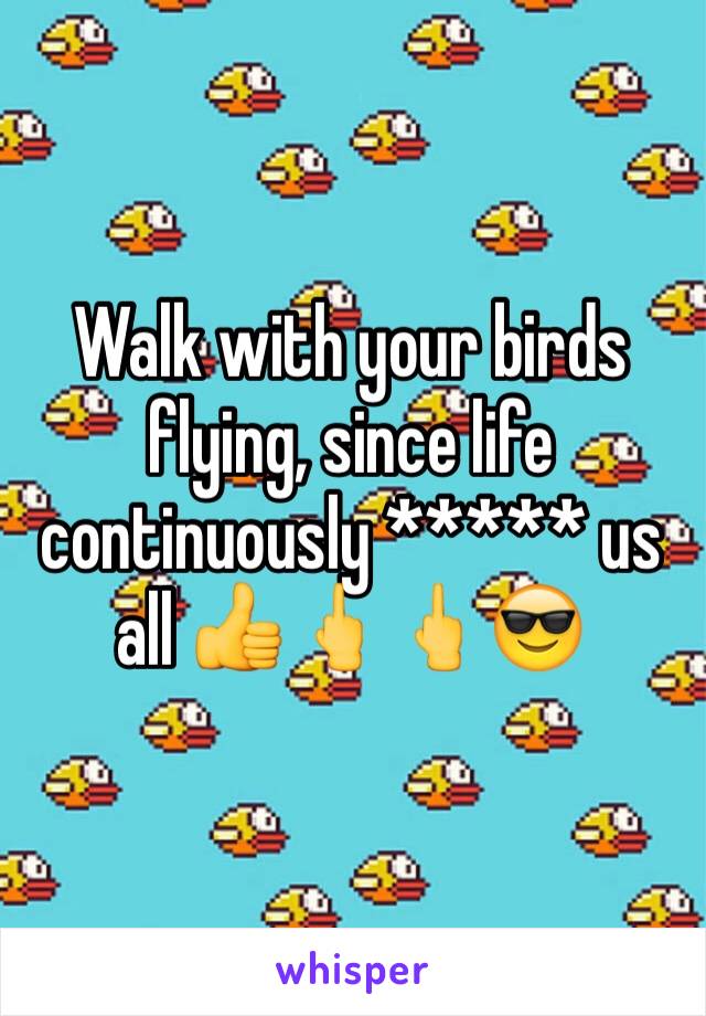 Walk with your birds flying, since life continuously ***** us all 👍🖕🖕😎