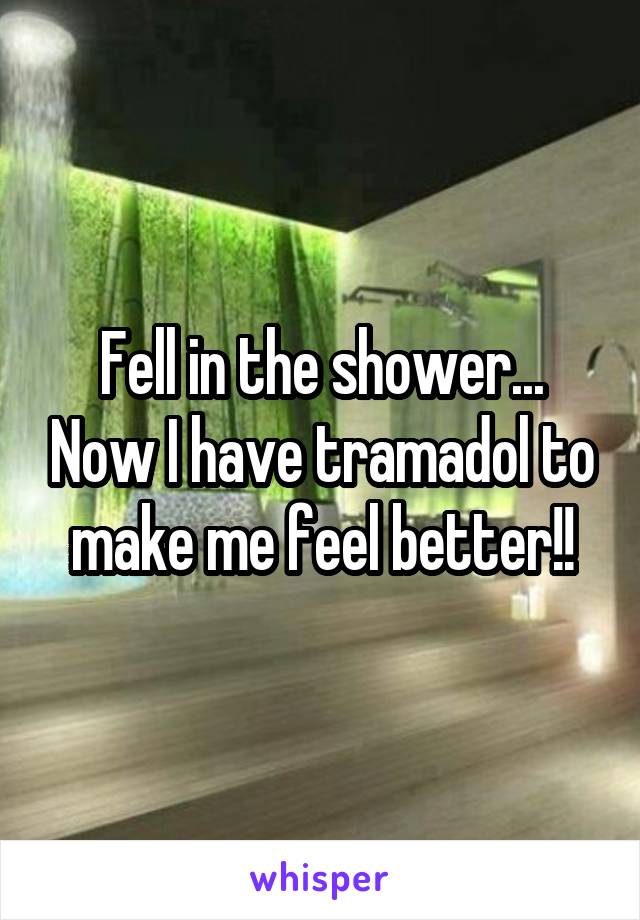Fell in the shower... Now I have tramadol to make me feel better!!