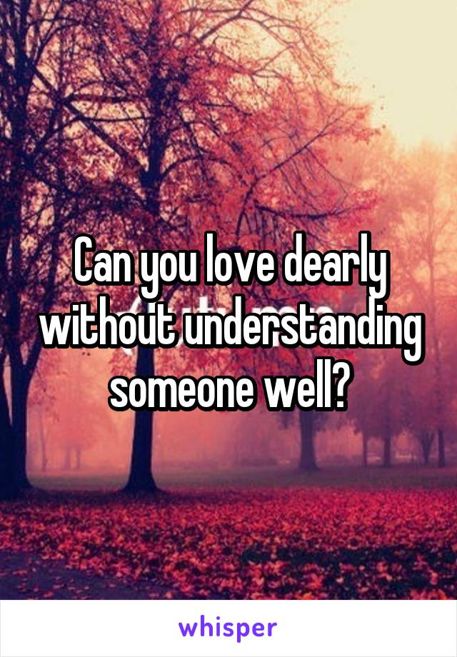 Can you love dearly without understanding someone well?