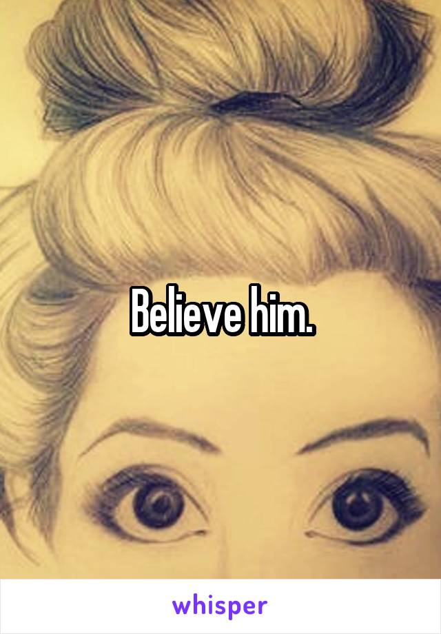 Believe him.