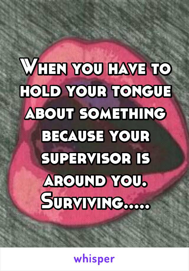 When you have to hold your tongue about something because your supervisor is around you.
Surviving.....