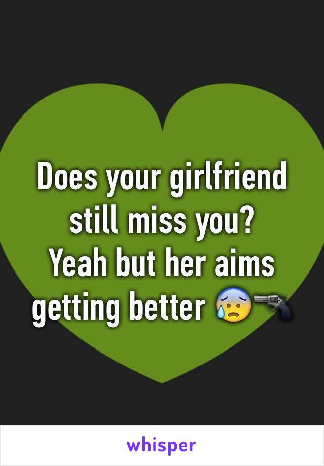 Does your girlfriend still miss you?
Yeah but her aims getting better 😰🔫