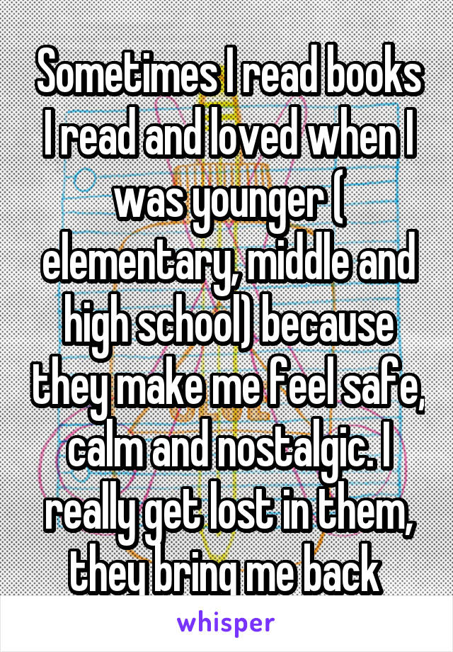 Sometimes I read books I read and loved when I was younger ( elementary, middle and high school) because they make me feel safe, calm and nostalgic. I really get lost in them, they bring me back 