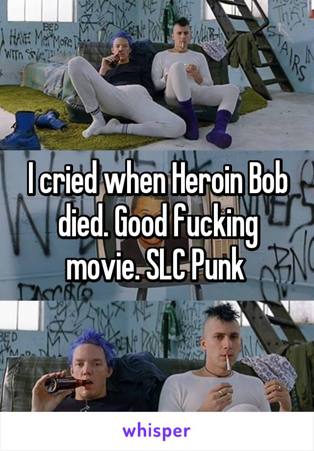 I cried when Heroin Bob died. Good fucking movie. SLC Punk 