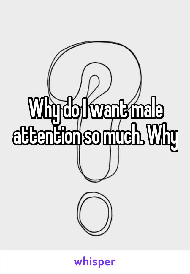 Why do I want male attention so much. Why 