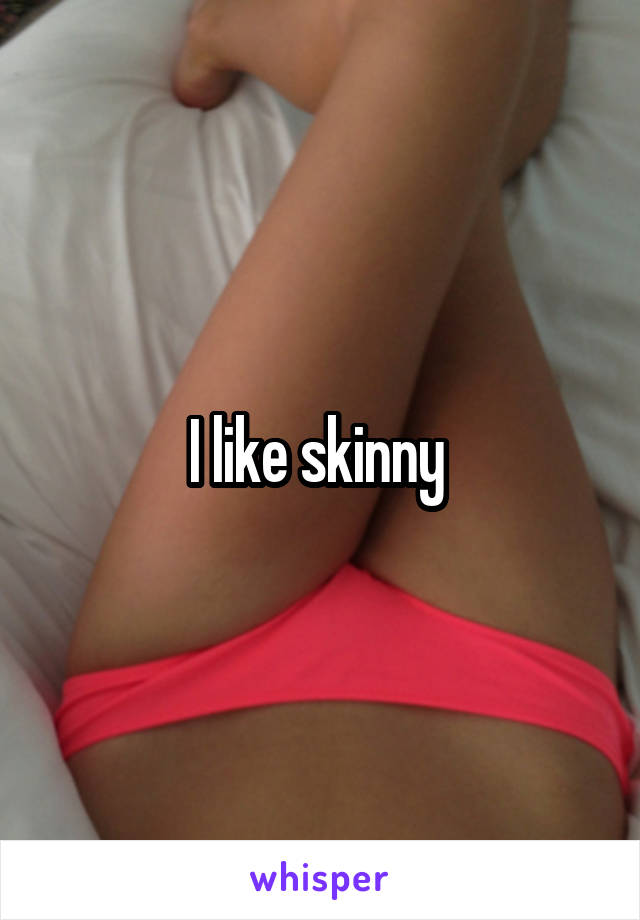 I like skinny 