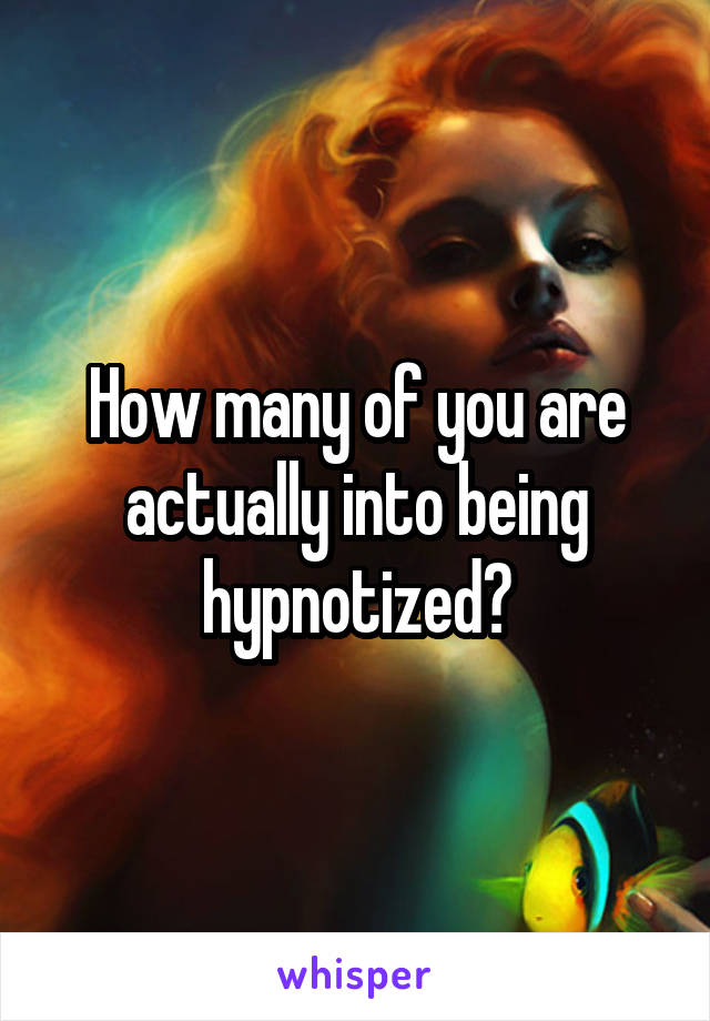 How many of you are actually into being hypnotized?