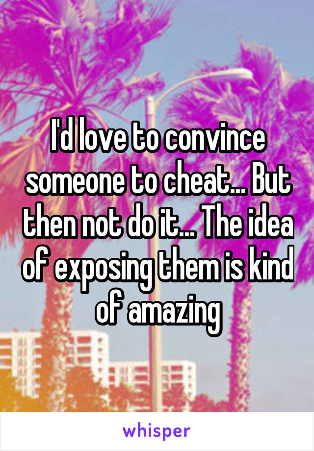 I'd love to convince someone to cheat... But then not do it... The idea of exposing them is kind of amazing