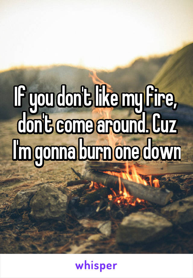 If you don't like my fire,  don't come around. Cuz I'm gonna burn one down 