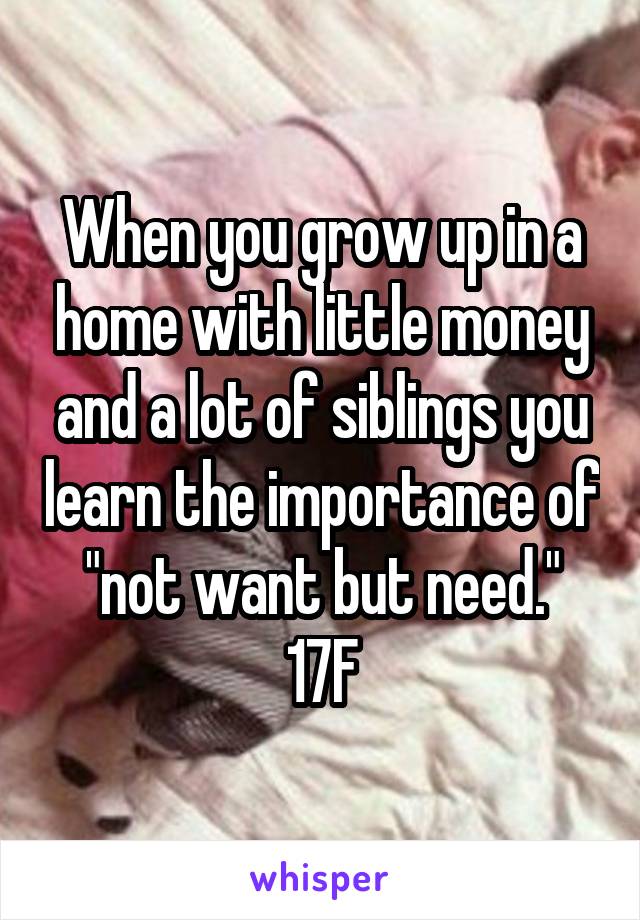 When you grow up in a home with little money and a lot of siblings you learn the importance of "not want but need."
17F