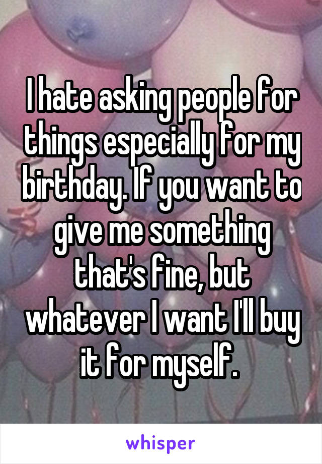 I hate asking people for things especially for my birthday. If you want to give me something that's fine, but whatever I want I'll buy it for myself. 