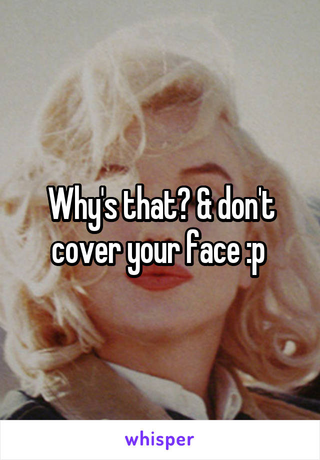 Why's that? & don't cover your face :p 