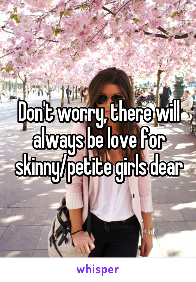Don't worry, there will always be love for skinny/petite girls dear