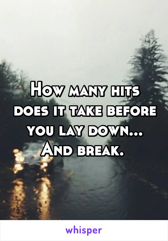 How many hits does it take before you lay down... And break. 