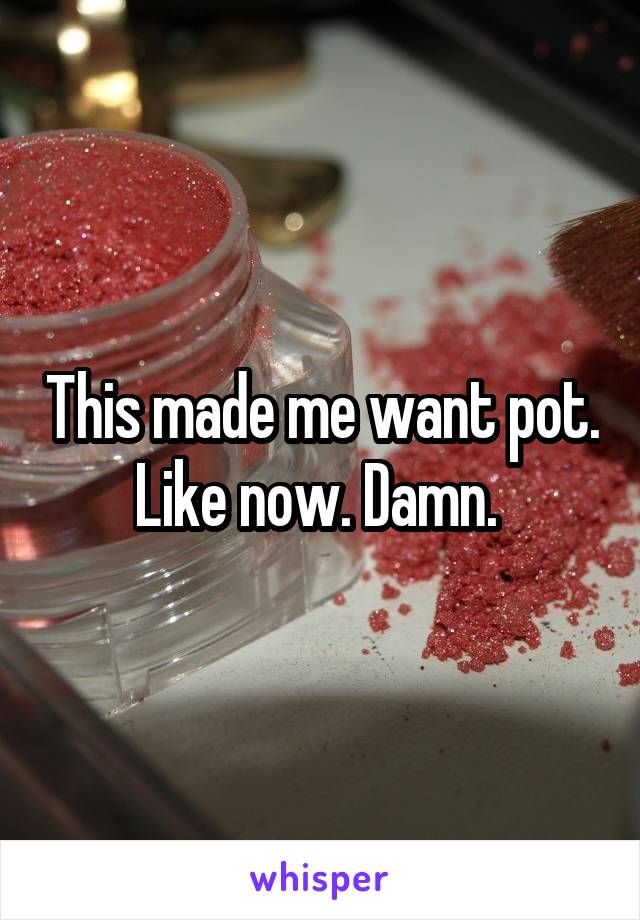 This made me want pot. Like now. Damn. 