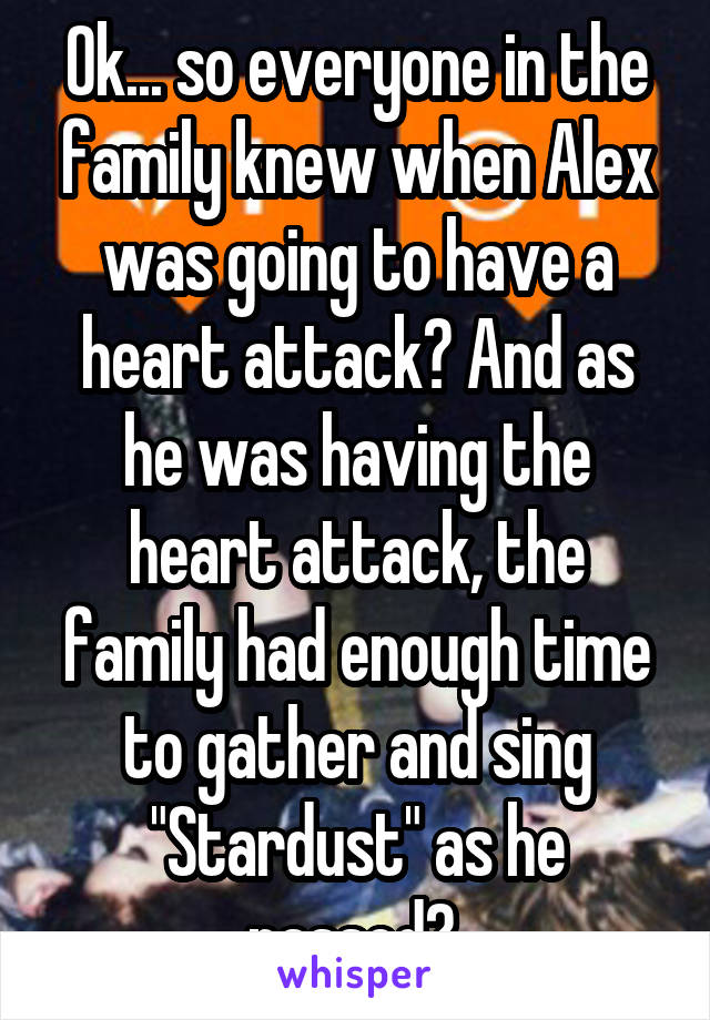 Ok... so everyone in the family knew when Alex was going to have a heart attack? And as he was having the heart attack, the family had enough time to gather and sing "Stardust" as he passed? 