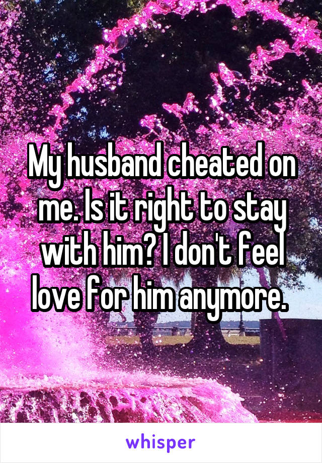 My husband cheated on me. Is it right to stay with him? I don't feel love for him anymore. 