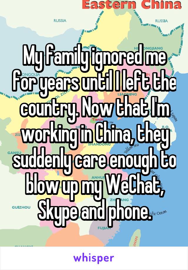 My family ignored me for years until I left the country. Now that I'm working in China, they suddenly care enough to blow up my WeChat, Skype and phone.