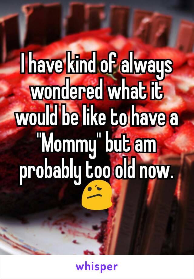 I have kind of always wondered what it would be like to have a "Mommy" but am probably too old now.  😕