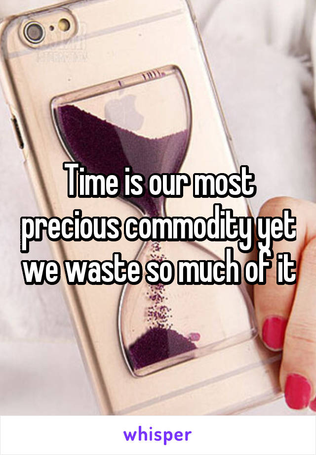 Time is our most precious commodity yet we waste so much of it