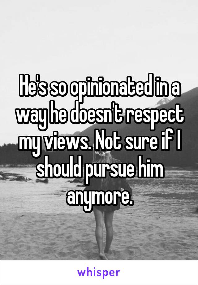 He's so opinionated in a way he doesn't respect my views. Not sure if I should pursue him anymore.