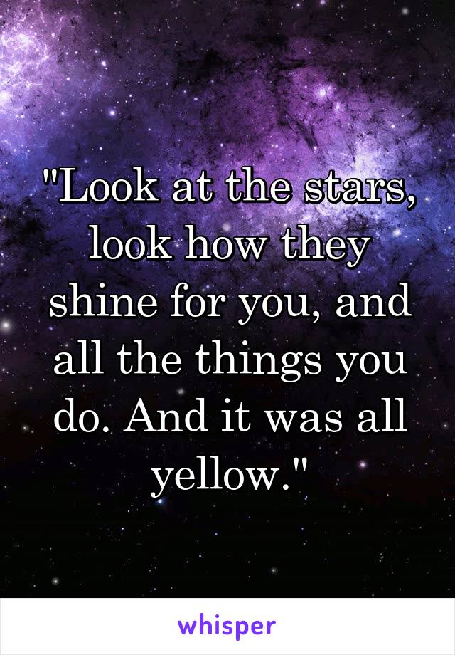 "Look at the stars, look how they shine for you, and all the things you do. And it was all yellow."