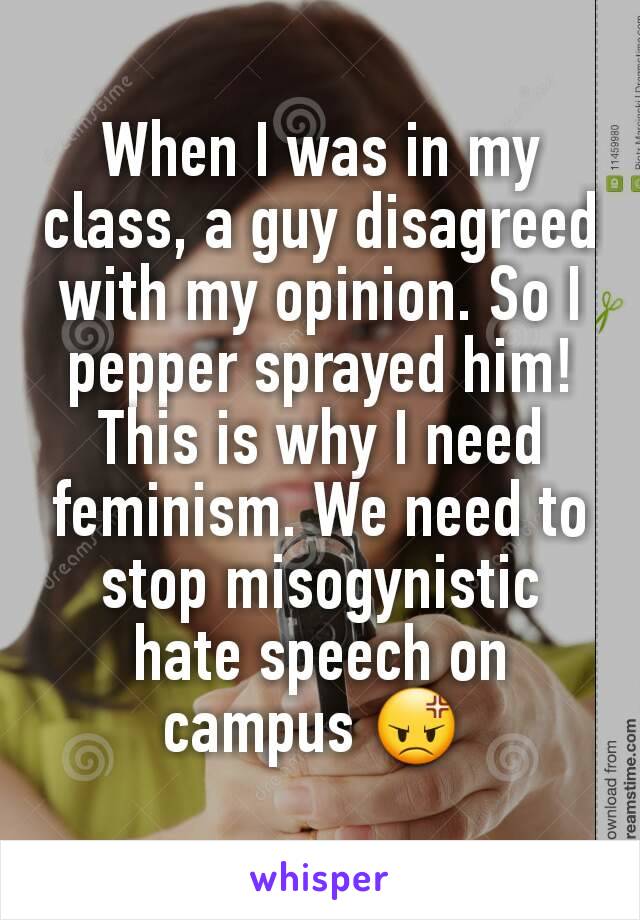 When I was in my class, a guy disagreed with my opinion. So I pepper sprayed him! This is why I need feminism. We need to stop misogynistic hate speech on campus 😡 