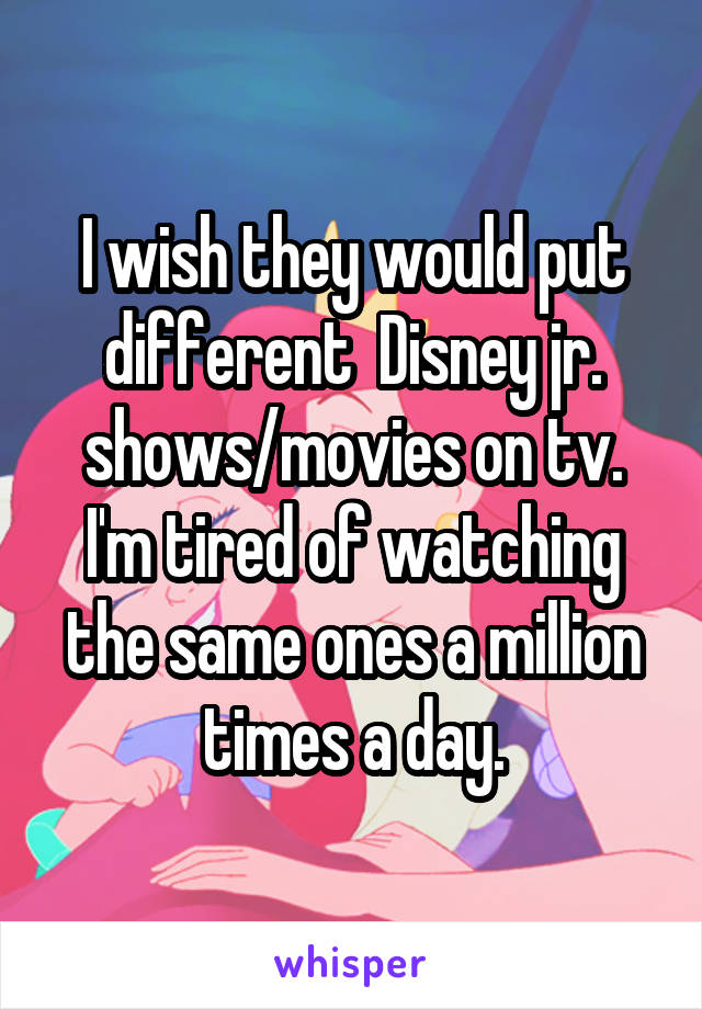 I wish they would put different  Disney jr. shows/movies on tv. I'm tired of watching the same ones a million times a day.