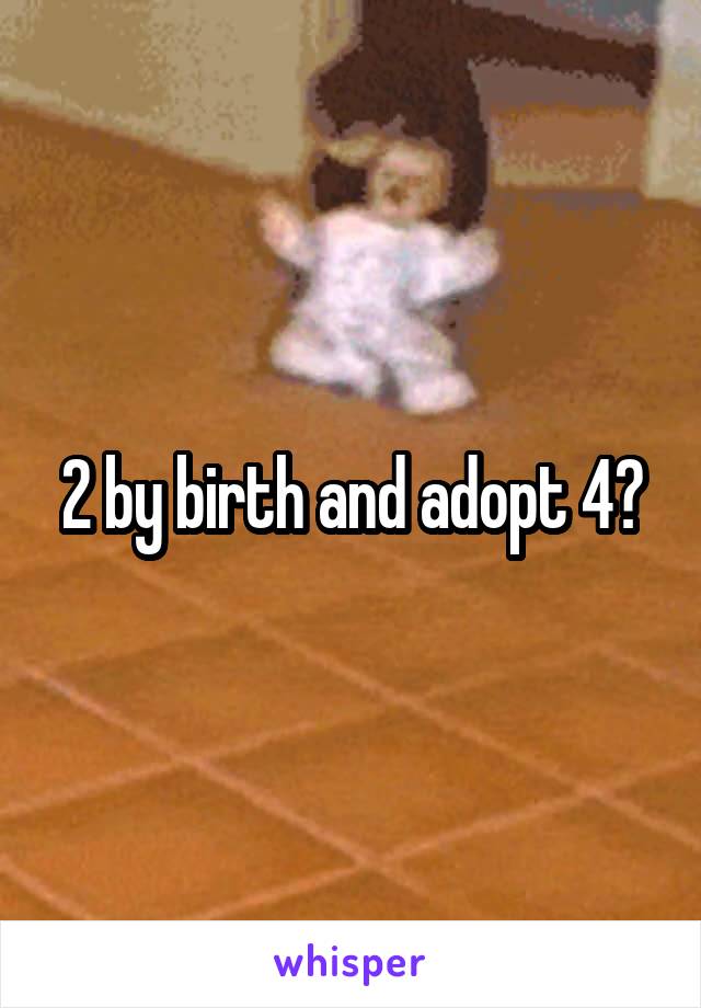 2 by birth and adopt 4?