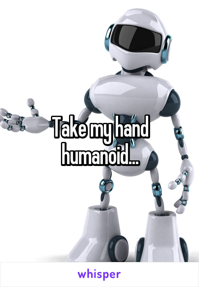 Take my hand humanoid...