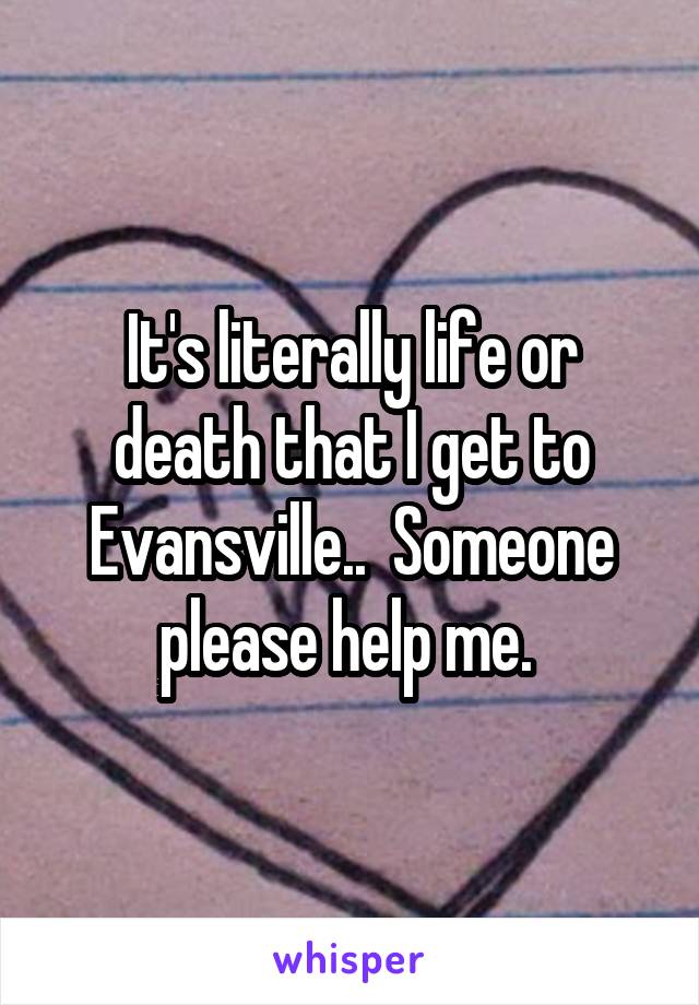 It's literally life or death that I get to Evansville..  Someone please help me. 