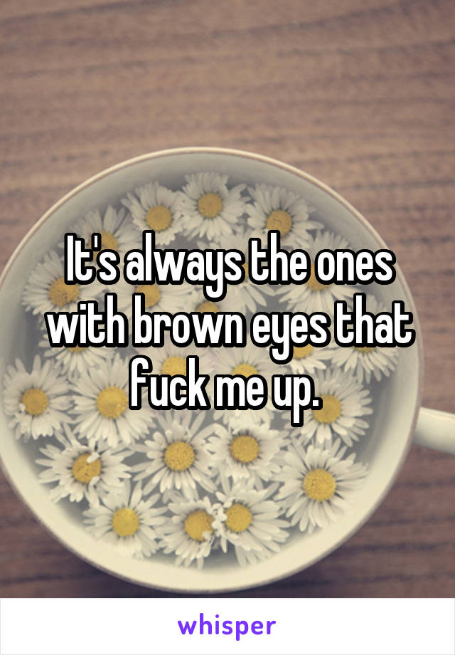It's always the ones with brown eyes that fuck me up. 