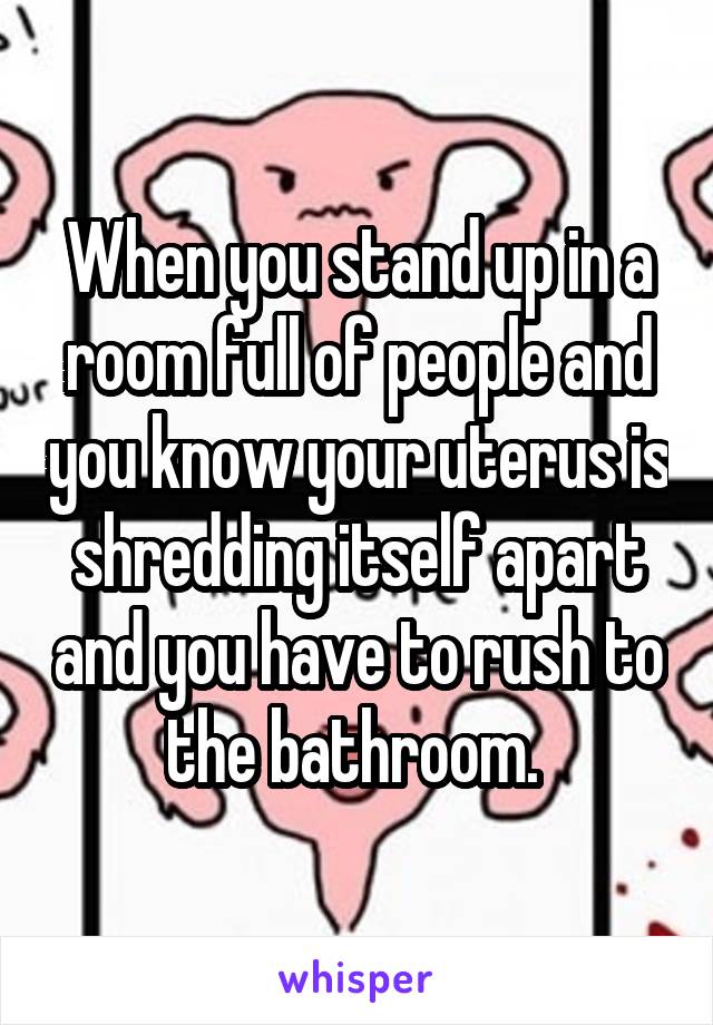 When you stand up in a room full of people and you know your uterus is shredding itself apart and you have to rush to the bathroom. 