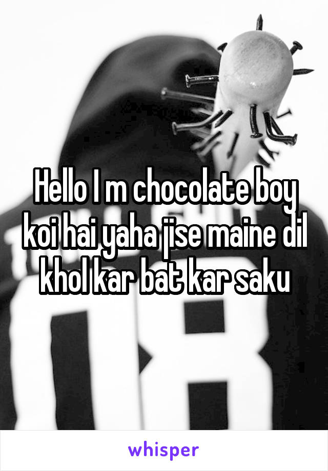 Hello I m chocolate boy koi hai yaha jise maine dil khol kar bat kar saku