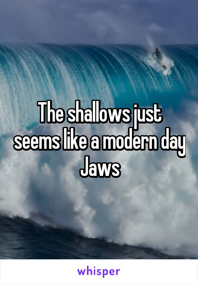 The shallows just seems like a modern day Jaws