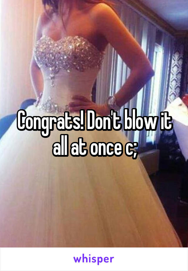 Congrats! Don't blow it all at once c;