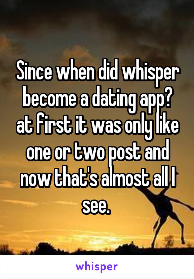 Since when did whisper become a dating app? at first it was only like one or two post and now that's almost all I see. 