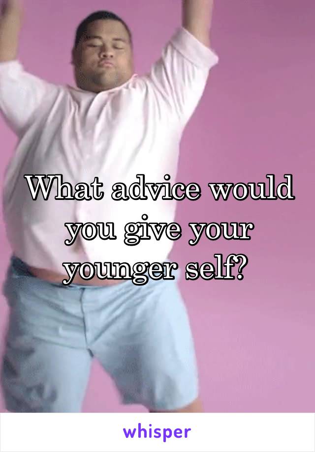 What advice would you give your younger self? 