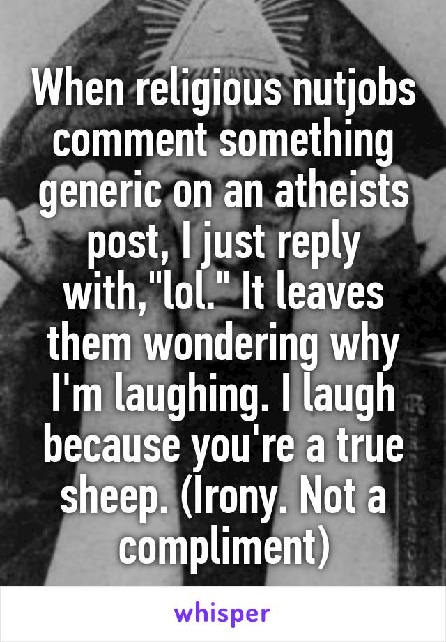 When religious nutjobs comment something generic on an atheists post, I just reply with,"lol." It leaves them wondering why I'm laughing. I laugh because you're a true sheep. (Irony. Not a compliment)