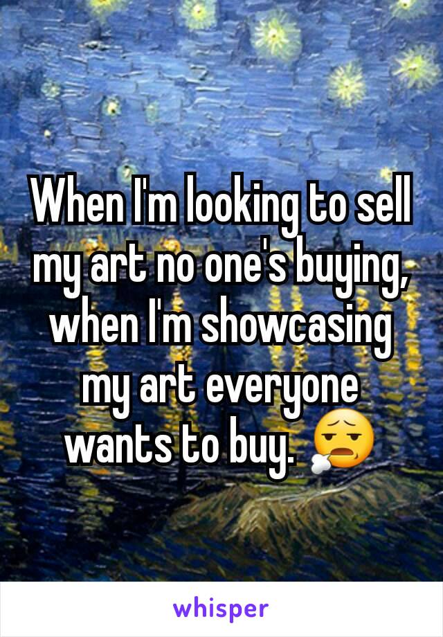 When I'm looking to sell my art no one's buying, when I'm showcasing my art everyone wants to buy. 😧