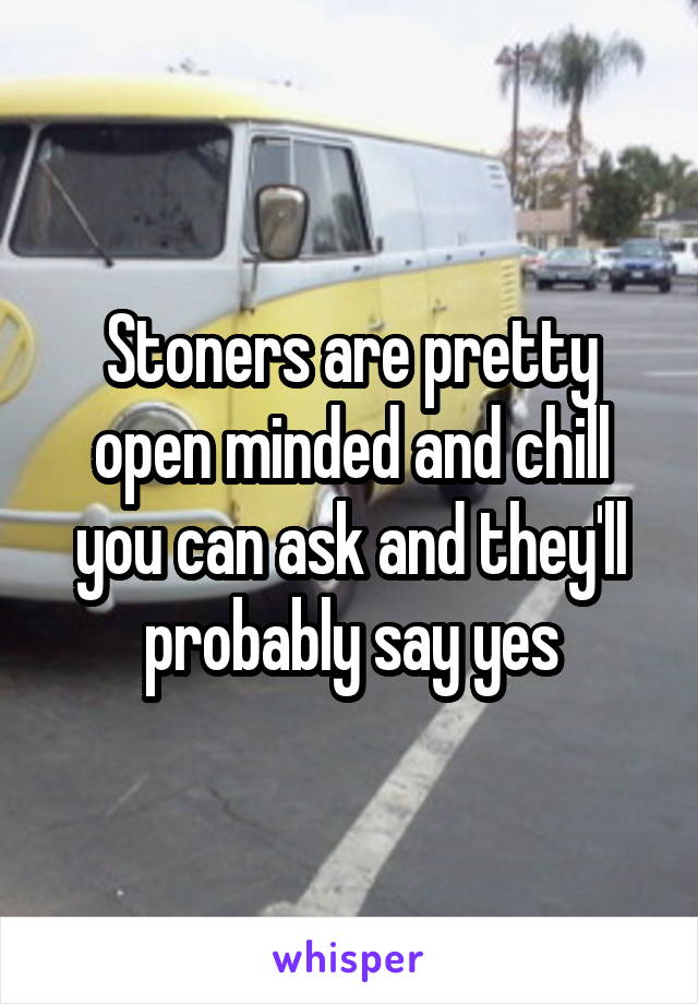 Stoners are pretty open minded and chill you can ask and they'll probably say yes