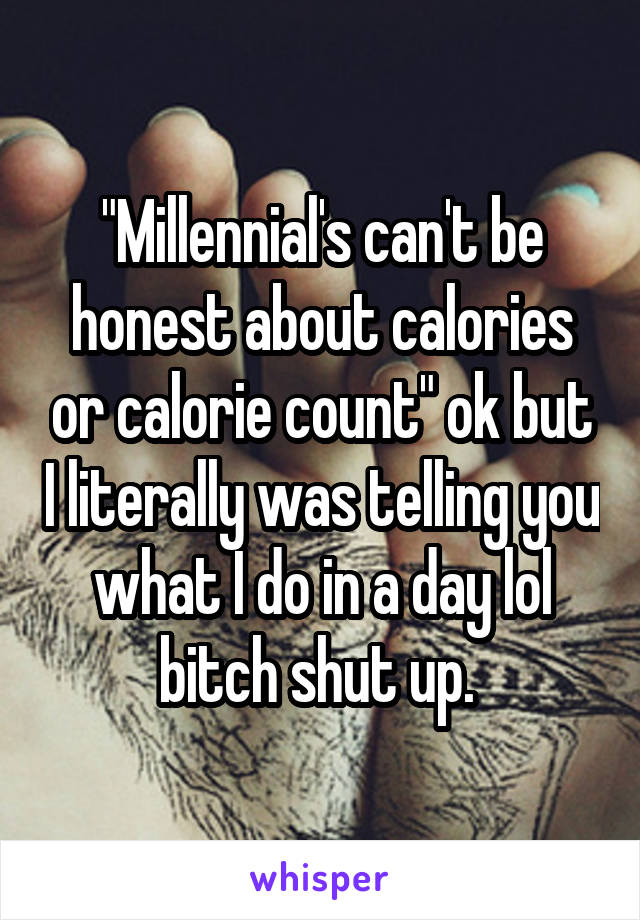 "Millennial's can't be honest about calories or calorie count" ok but I literally was telling you what I do in a day lol bitch shut up. 