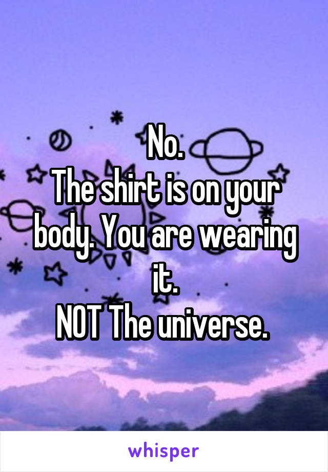 No.
The shirt is on your body. You are wearing it.
NOT The universe. 