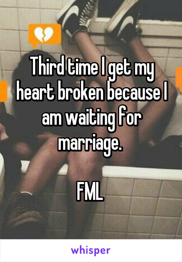 Third time I get my heart broken because I am waiting for marriage. 

FML 