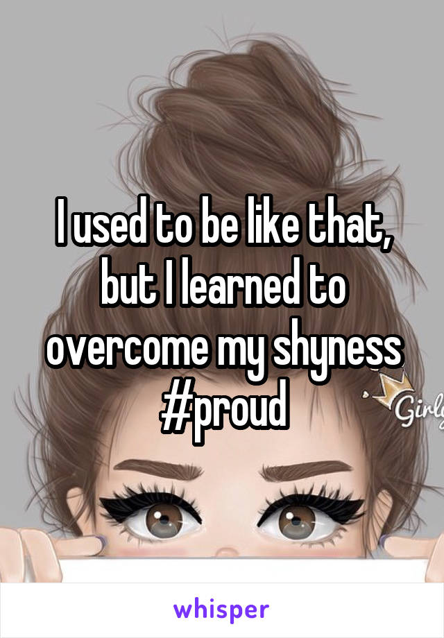 I used to be like that, but I learned to overcome my shyness #proud